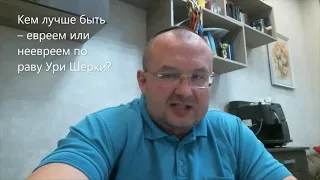 Кем лучше быть – евреем или неевреем по раву Ури Шерки? Недельная глава Ваелех