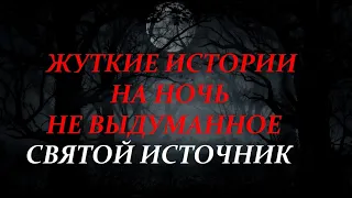 СТРАШНЫЕ ИСТОРИИ НА НОЧЬ-СВЯТОЙ ИСТОЧНИК