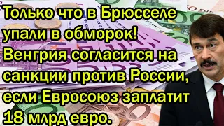 Брюссель в обмороке! Венгрия согласится на санкции против России, если ЕС заплатит 18 млрд евро.