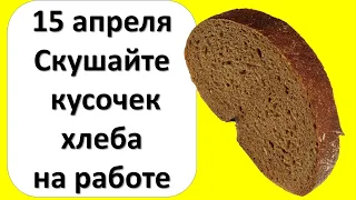 15 апреля богатый и щедрый день, скушайте кусочек хлеба на работе, через день увидите результат