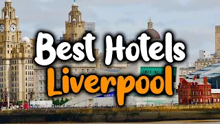 Best Hotels In Liverpool - For Families, Couples, Work Trips, Luxury & Budget