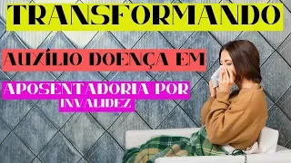 QUANDO VALE A PENA TRANSFORMAR O AUXÍLIO DOENÇA E APOSENTADORIA POR INVALIDEZ ?