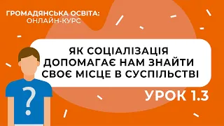 Тема 1.3. Як соціалізація допомагає нам знайти своє місце в суспільстві