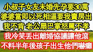 小叔子女友未婚先孕要30萬，婆婆當即以死相逼要我賣房出，我不肯 老公扇巴掌怒罵不孝，我冷笑丟出離婚協議讓他滾，不料半年後孩子出生他們嚇癱 真情故事會||老年故事||情感需求||愛情||家庭