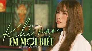 KHI NÀO EM MỚI BIẾT - LALA TRẦN | Khi ta trao cho nhau nụ hôn....