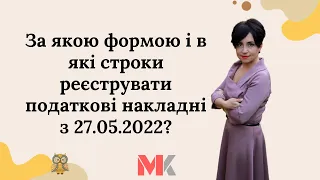 За якою формою і в які строки реєструвати податкові накладні з 27.05.2022?