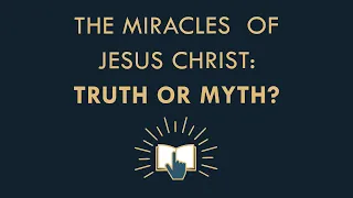 The miracles of Jesus Christ - Truth or Myth