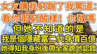 女友嫌我窮踹了我罵道：看你那窮酸樣！你配嗎！但她不知道的是！我是個隱藏富二代身價百億！她得知我身份後帶全家跪地認錯！#生活經驗 #情感故事 #深夜淺讀 #幸福人生