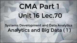 CMA Part 1 Unit 16 Lec.  70  Systems Development and Data Analytics -    Analytics and Big Data 1