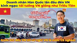 Doanh nhân Hàn Quốc lần đầu đến VN kinh ngạc nói: tôi cứ tưởng Việt Nam phải giống như Triều Tiên !