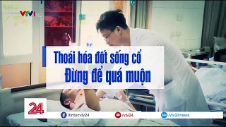 Thoái Hóa Đốt Sống Cổ - Điều Trị Ngay, Đừng Để Quá Muộn - Tin Tức VTV24