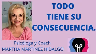 TODO TIENE SU CONSECUENCIA. Psicóloga y Coach Martha Martínez Hidalgo