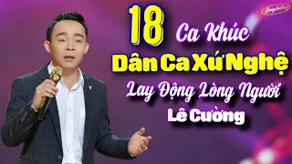 18 CA KHÚC DÂN CA XỨ NGHỆ LAY ĐỘNG LÒNG NGƯỜI - LÊ CƯỜNG | NHẠC XỨ NGHỆ ĐỂ ĐỜI - SAY LÒNG NGƯỜI