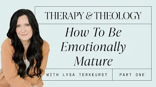 Therapy & Theology: How To Be Emotionally Mature With Lysa TerKeurst: Part 1