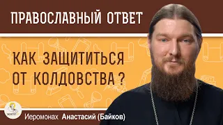 КАК ЗАЩИТИТЬСЯ ОТ КОЛДОВСТВА ?  Иеромонах Анастасий (Байков)