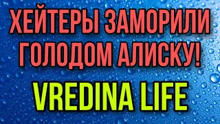 ХЕЙТЕРЫ ЗАМОРИЛИ ГОЛОДОМ АЛИСУ. VREDINA LIFE.