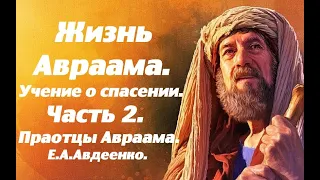 Жизнь Авраама. Часть 2. Праотцы Авраама. Учение о спасении.  Е. А. Авдеенко.