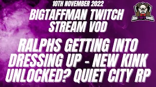 Ralphs getting into dressing up - New kink unlocked? Quiet City RP - BigTaffMan Stream VOD 10-11-22