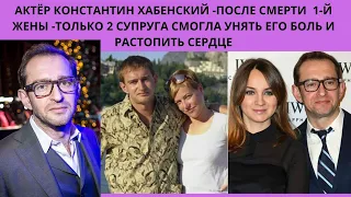 КОНСТАНТИН ХАБЕНСКИЙ= ПОСЛЕ ГИБЕЛИ 1-й СУПРУГИ- ТОЛЬКО 2 -я ЖЕНА СМОГЛА ИСЦЕЛИТЬ ЕГО РАЗБИТОЕ СЕРДЦЕ