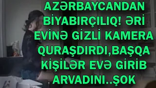 ƏRİ EVİNƏ GİZLİ KAMERA QURAŞDIRDI,BAŞQA KİŞİLƏR EVƏ GİRİB ARVADINI.