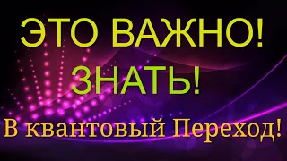 ЭТО ВАЖНО ЗНАТЬ КАЖДОМУ В КВАНТОВЫЙ ПЕРЕХОД!