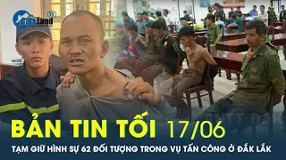 Bản tin tối 17/6: Tạm giữ hình sự 62 đối tượng trong vụ tấn công ở Đắk Lắk | CafeLand