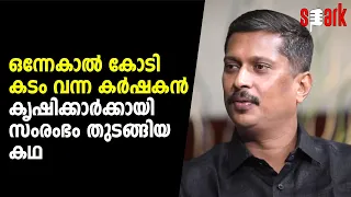 ഒന്നേകാൽ കോടി കടം വന്ന കർഷകൻ കൃഷിക്കാർക്കായി സംരംഭം തുടങ്ങിയ കഥ | SPARK STORIES