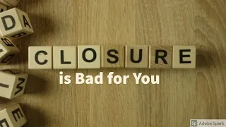 Closure is Bad for You