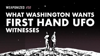 What Washington Wants - First Hand UFO Witnesses : WEAPONIZED : EPISODE #50