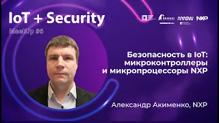Meetup #6: Безопасность в IoT – микроконтроллеры и микропроцессоры NXP | Александр Акименко