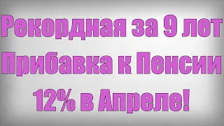 Рекордная за 9 лет Прибавка к Пенсии 12% в Апреле!