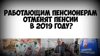 Работающим пенсионерам отменят пенсии в 2019 году или нет