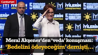 Meral Akşener'den 'veda' konuşması: 'Gerekirse bedelini ödeyeceğim' demiştim...