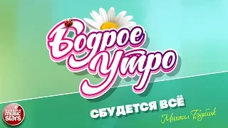 БОДРОЕ УТРО ❀ ПЕСНИ ДЛЯ ХОРОШЕГО НАСТРОЕНИЯ ❀ СБУДЕТСЯ ВСЁ ❀ МИХАИЛ БУБЛИК