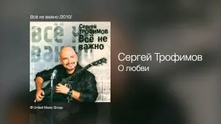 Сергей Трофимов - О любви - Всё не важно /2010/