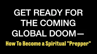GET READY FOR THE COMING GLOBAL DOOM--How To Become A Spiritual "Prepper"