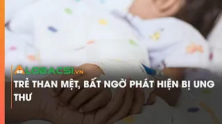 Trẻ than mệt, bất ngờ phát hiện bị ung thư