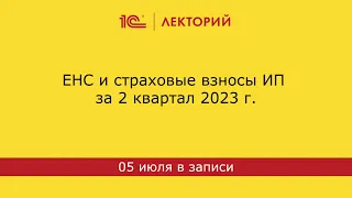 1С:Лекторий 05.07. ЕНС и страховые взносы ИП за 2 квартал 2023 г.