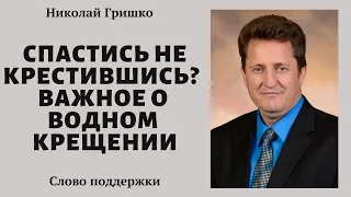 Спастись не крестившись?  Важное о водном крещении.     п. Николай Гришко.