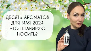 ДЕСЯТЬ АРОМАТОВ ДЛЯ МАЯ 2024 ЧТО ПЛАНИРУЮ НОСИТЬ?