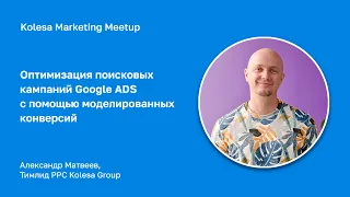 Александр Матвеев, «Оптимизация поисковых кампаний Google ADS с помощью моделированных конверсий»