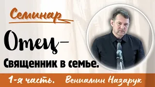 "Отец - Священник в семье" 1-я часть./Вениамин Назарук.(Семинар для братьев.)