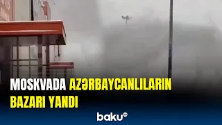 Moskvada dəhşətli yanğın: azərbaycanlıların bazarını alov bürüdü