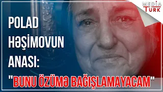 Polad Həşimovun anası göz yaşlarına boğuldu: Özümü heç vaxt bağışlamayacam- Media Turk TV