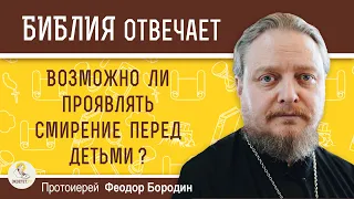 ВОЗМОЖНО ЛИ ПРОЯВЛЯТЬ СМИРЕНИЕ ПЕРЕД ДЕТЬМИ ?  Протоиерей Федор Бородин