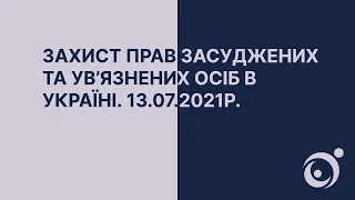 Захист прав засуджених та ув’язнених осіб в Україні. 13.07.2021р.