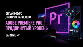 Adobe Premiere Pro. Продвинутый уровень. Занятие №1. Дмитрий Ларионов