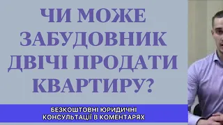 ЧИ МОЖЕ ЗАБУДОВНИК ДВІЧІ ПРОДАТИ ОДНУ І ТУ Ж КВАРТИРУ?