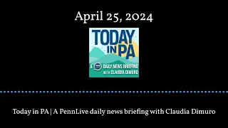 Today in PA | A PennLive daily news briefing with Claudia Dimuro - April 25, 2024