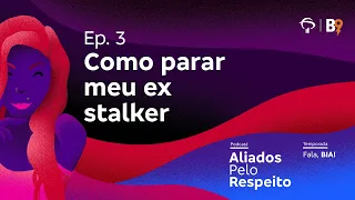 [Podcast] Aliados Pelo Respeito | T01E03 - Como parar meu ex stalker